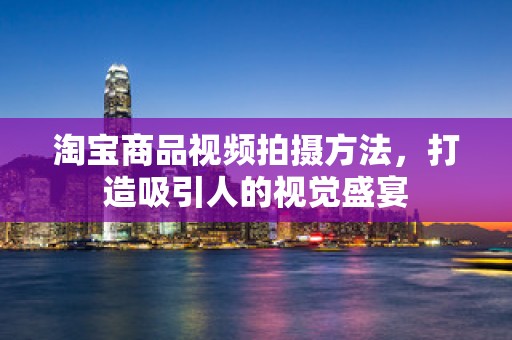 淘宝商品视频拍摄方法，打造吸引人的视觉盛宴