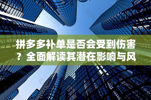 拼多多补单是否会受到伤害？全面解读其潜在影响与风险
探索拼多多补单背后的风险与挑战