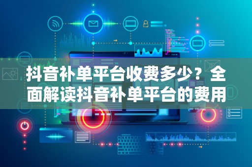 抖音补单平台收费多少？全面解读抖音补单平台的费用结构