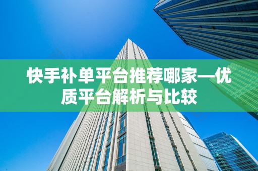 快手补单平台推荐哪家—优质平台解析与比较