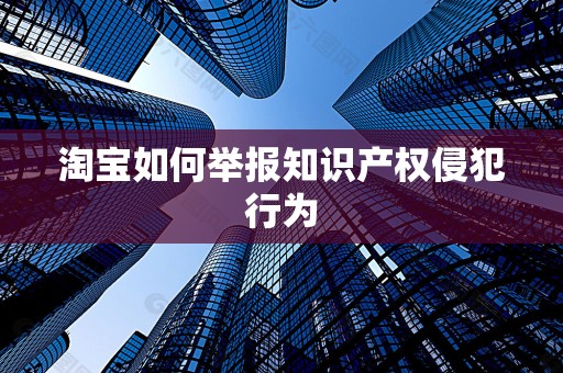 淘宝如何举报知识产权侵犯行为