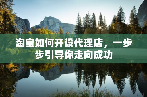 淘宝如何开设代理店，一步步引导你走向成功