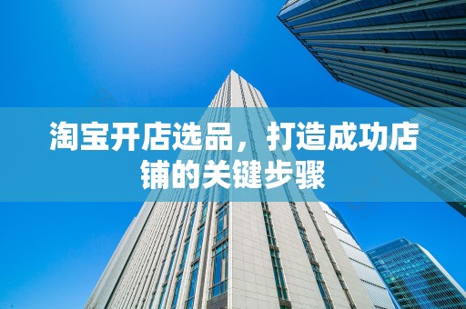 淘宝开店选品，打造成功店铺的关键步骤