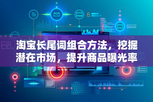 淘宝长尾词组合方法，挖掘潜在市场，提升商品曝光率