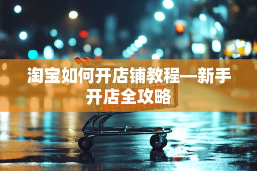 淘宝如何开店铺教程—新手开店全攻略
