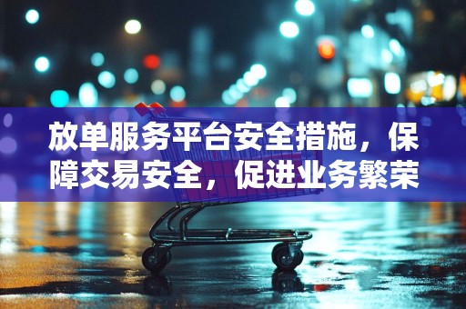 放单服务平台安全措施，保障交易安全，促进业务繁荣