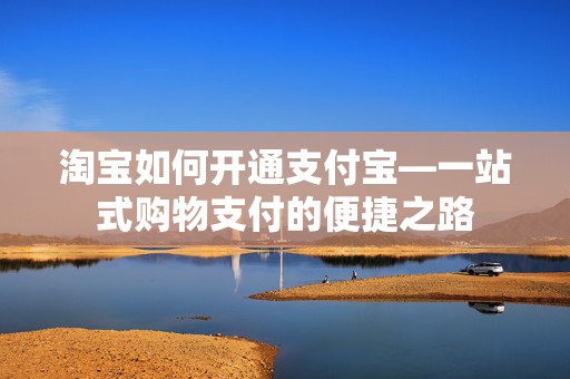 淘宝如何开通支付宝—一站式购物支付的便捷之路
