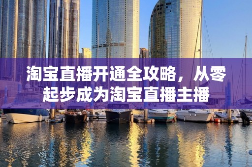 淘宝直播开通全攻略，从零起步成为淘宝直播主播