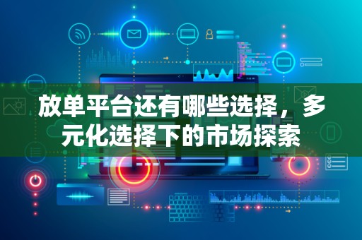 放单平台还有哪些选择，多元化选择下的市场探索