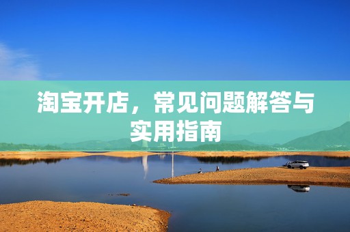 淘宝开店，常见问题解答与实用指南