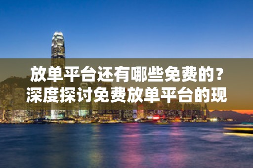 放单平台还有哪些免费的？深度探讨免费放单平台的现状和未来