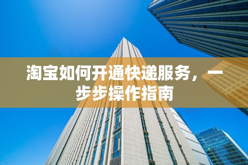 淘宝如何开通快递服务，一步步操作指南