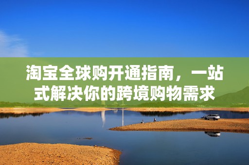 淘宝全球购开通指南，一站式解决你的跨境购物需求