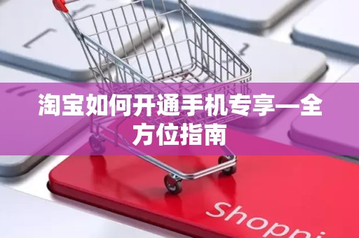 淘宝如何开通手机专享—全方位指南