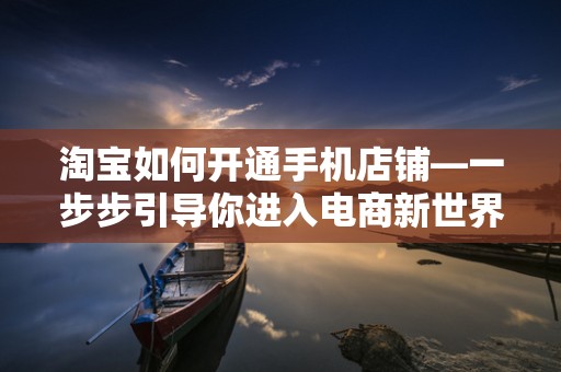 淘宝如何开通手机店铺—一步步引导你进入电商新世界