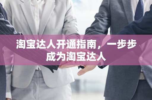 淘宝达人开通指南，一步步成为淘宝达人