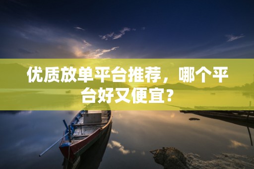 优质放单平台推荐，哪个平台好又便宜？
