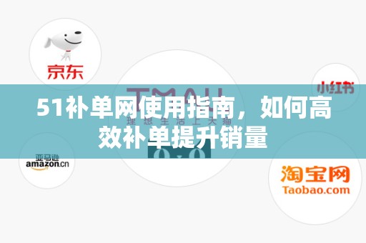 51补单网使用指南，如何高效补单提升销量
