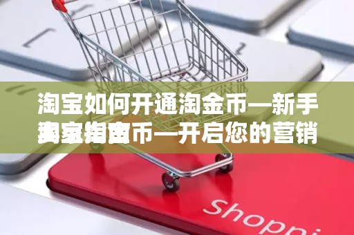 淘宝如何开通淘金币—新手卖家指南
淘宝淘金币—开启您的营销新篇章