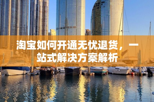 淘宝如何开通无忧退货，一站式解决方案解析