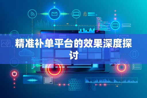 精准补单平台的效果深度探讨