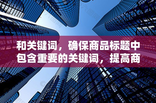 和关键词，确保商品标题中包含重要的关键词，提高商品在搜索中的曝光率
