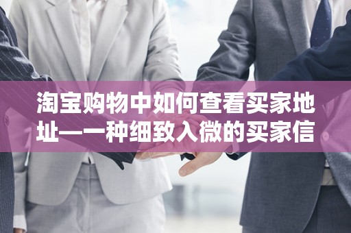 淘宝购物中如何查看买家地址—一种细致入微的买家信息解读方法