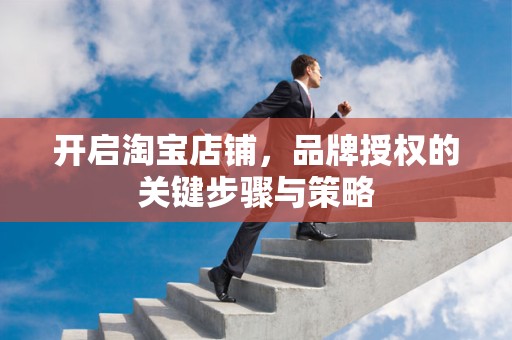 开启淘宝店铺，品牌授权的关键步骤与策略