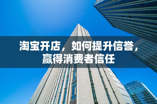 淘宝开店，如何提升信誉，赢得消费者信任