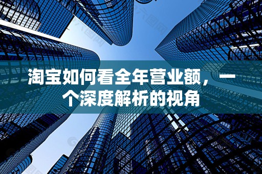 淘宝如何看全年营业额，一个深度解析的视角