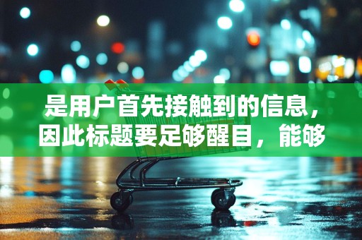 是用户首先接触到的信息，因此标题要足够醒目，能够吸引用户的注意力。标题要简洁明了，突出商品的特点和优势，让用户一目了然