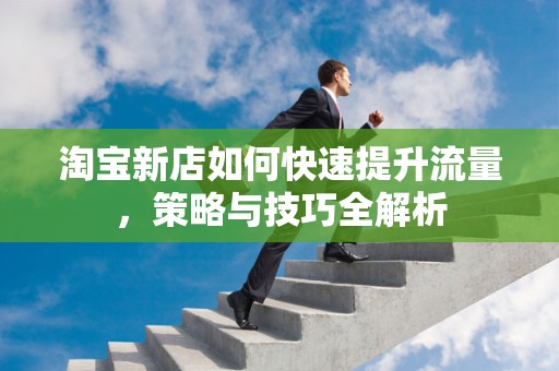 淘宝新店如何快速提升流量，策略与技巧全解析