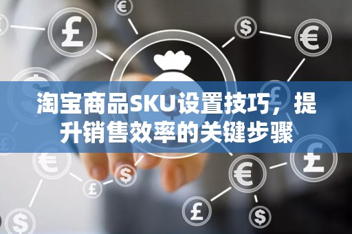 淘宝商品SKU设置技巧，提升销售效率的关键步骤