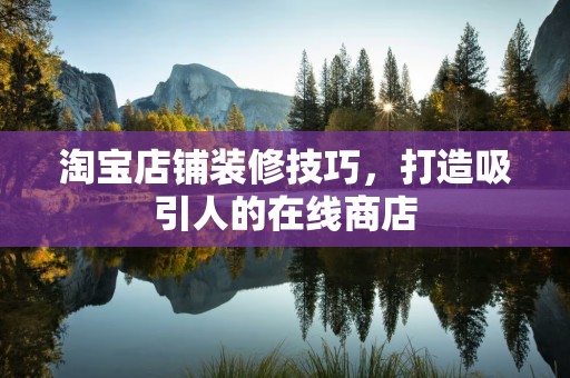 淘宝店铺装修技巧，打造吸引人的在线商店