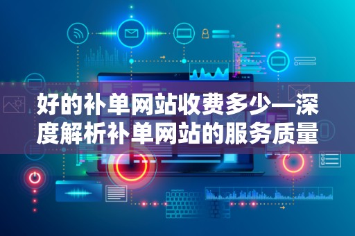 好的补单网站收费多少—深度解析补单网站的服务质量与费用关系