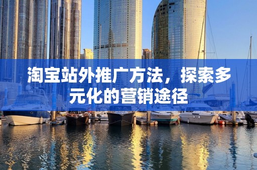 淘宝站外推广方法，探索多元化的营销途径
