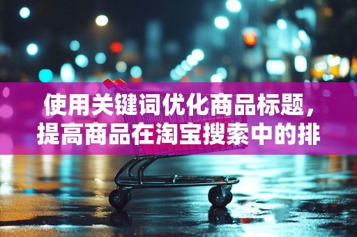使用关键词优化商品标题，提高商品在淘宝搜索中的排名