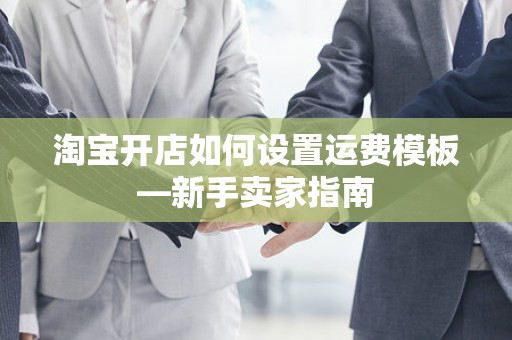 淘宝开店如何设置运费模板—新手卖家指南