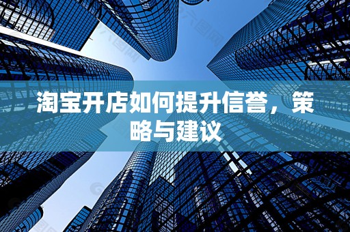 淘宝开店如何提升信誉，策略与建议