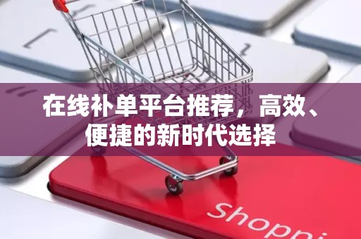在线补单平台推荐，高效、便捷的新时代选择