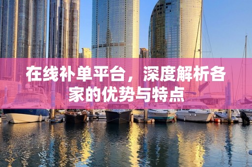 在线补单平台，深度解析各家的优势与特点
