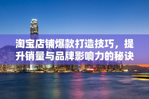淘宝店铺爆款打造技巧，提升销量与品牌影响力的秘诀