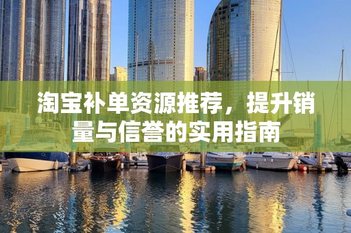 淘宝补单资源推荐，提升销量与信誉的实用指南