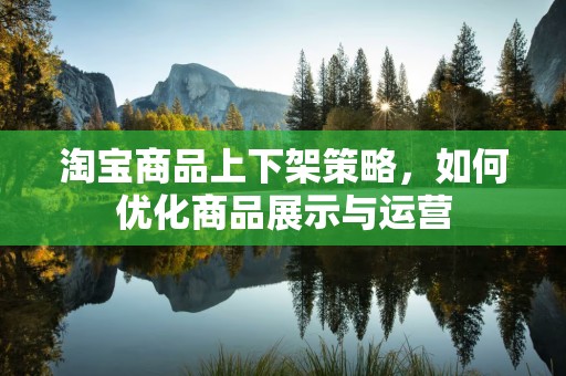 淘宝商品上下架策略，如何优化商品展示与运营
