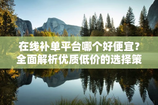 在线补单平台哪个好便宜？全面解析优质低价的选择策略