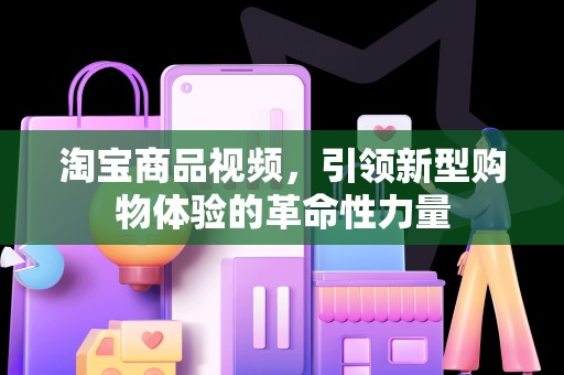 淘宝商品视频，引领新型购物体验的革命性力量