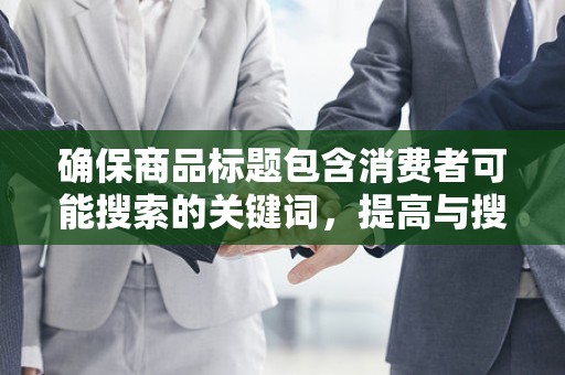 确保商品标题包含消费者可能搜索的关键词，提高与搜索关键词的匹配度