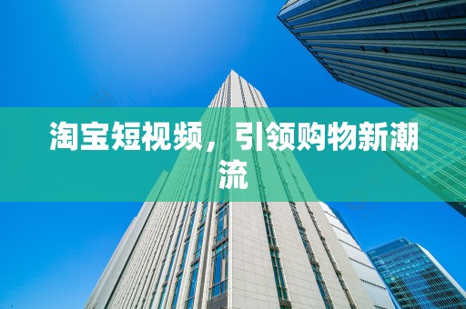 淘宝短视频，引领购物新潮流