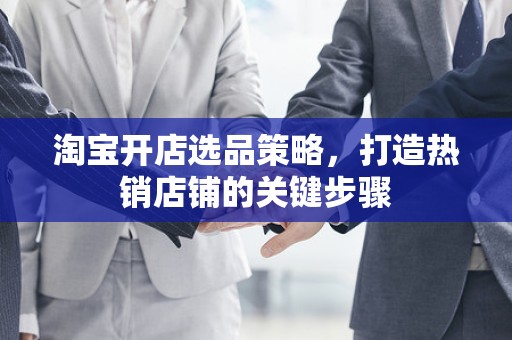 淘宝开店选品策略，打造热销店铺的关键步骤