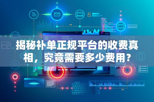 揭秘补单正规平台的收费真相，究竟需要多少费用？